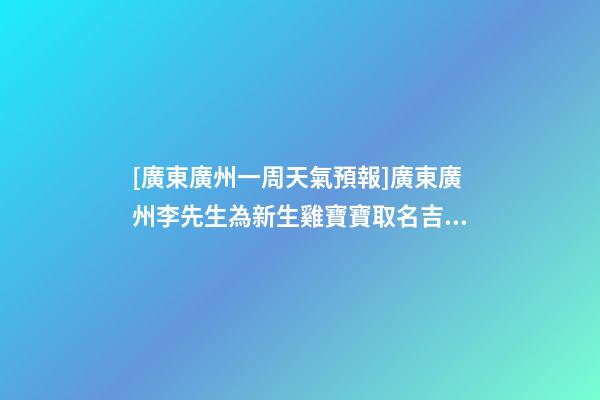 [廣東廣州一周天氣預報]廣東廣州李先生為新生雞寶寶取名吉祥型套餐-第1張-公司起名-玄機派